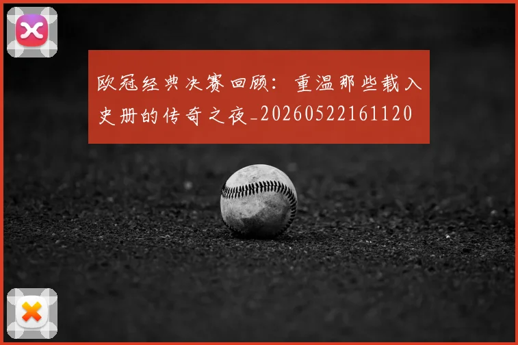 欧冠经典决赛回顾：重温那些载入史册的传奇之夜_20260522161120