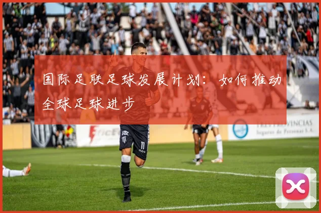 国际足联足球发展计划：如何推动全球足球进步