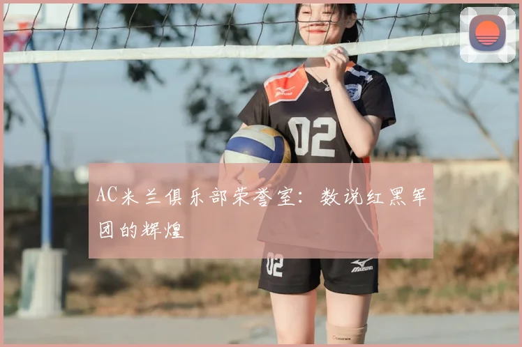AC米兰俱乐部荣誉室:数说红黑军团的辉煌