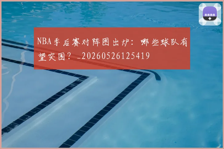 NBA季后赛对阵图出炉:哪些球队有望突围?_20260526125419