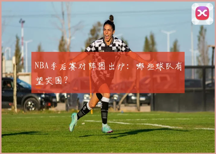 NBA季后赛对阵图出炉：哪些球队有望突围？