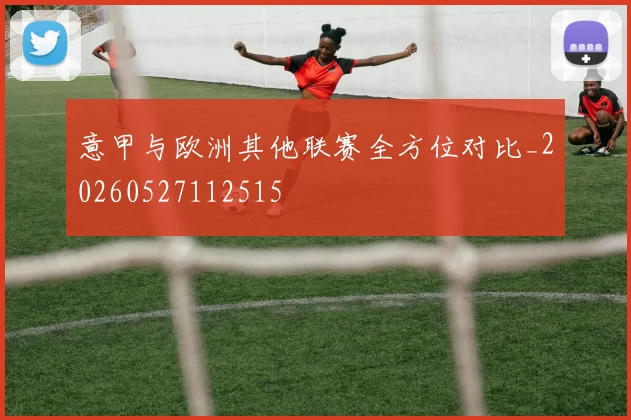 意甲与欧洲其他联赛全方位对比_20260527112515