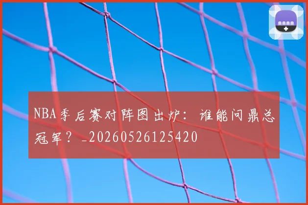 NBA季后赛对阵图出炉：谁能问鼎总冠军？_20260526125420