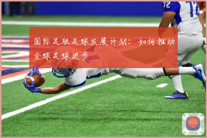 国际足联足球发展计划：如何推动全球足球进步