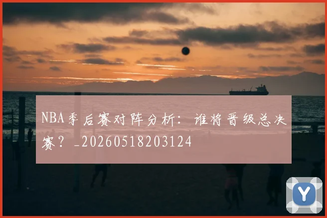 NBA季后赛对阵分析:谁将晋级总决赛?_20260518203124