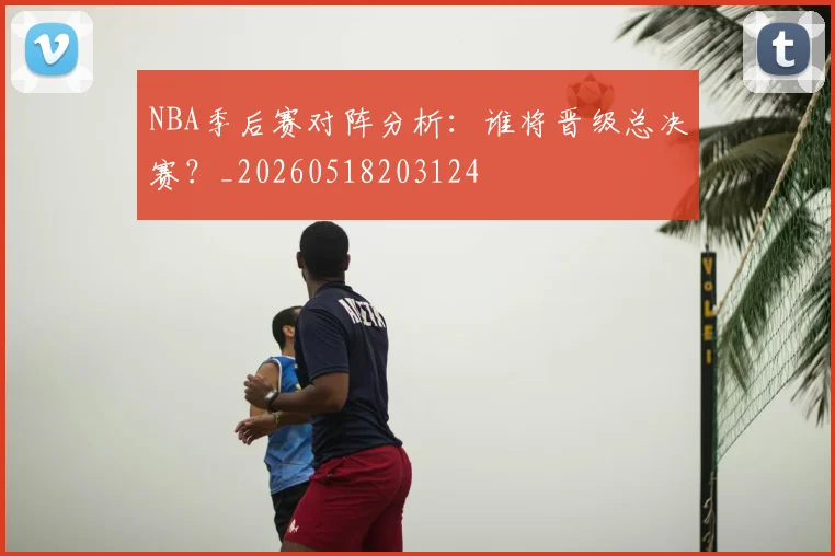 NBA季后赛对阵分析:谁将晋级总决赛?_20260518203124
