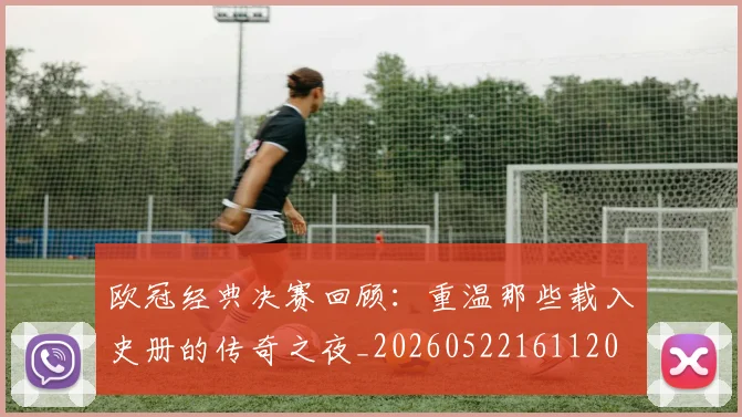 欧冠经典决赛回顾：重温那些载入史册的传奇之夜_20260522161120