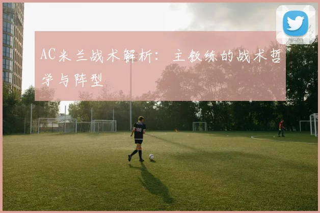 AC米兰战术解析:主教练的战术哲学与阵型