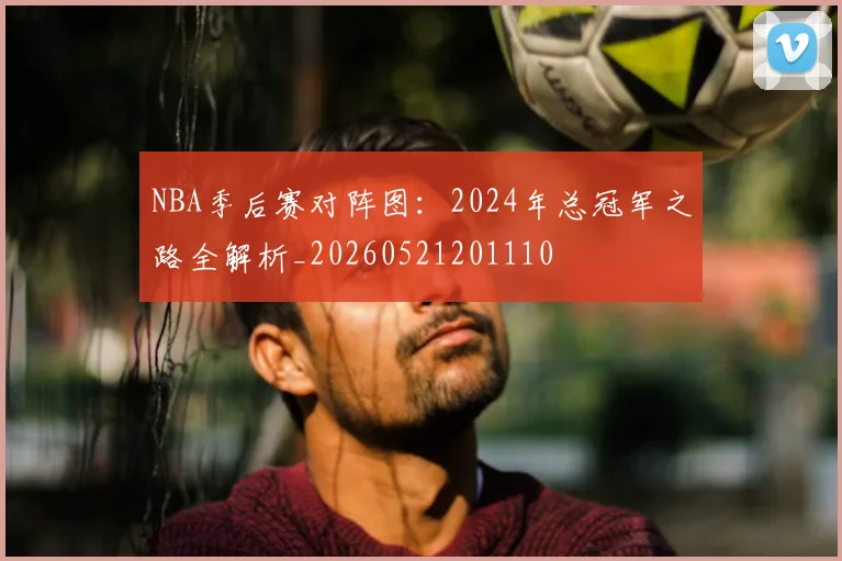 NBA季后赛对阵图：2024年总冠军之路全解析_20260521201110