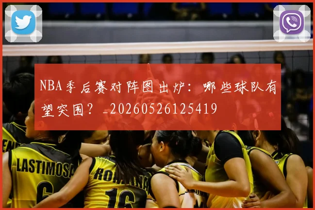 NBA季后赛对阵图出炉：哪些球队有望突围？_20260526125419