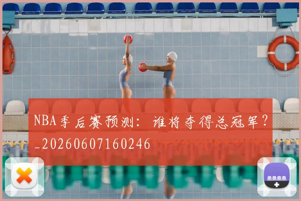 NBA季后赛预测:谁将夺得总冠军?_20260607160246