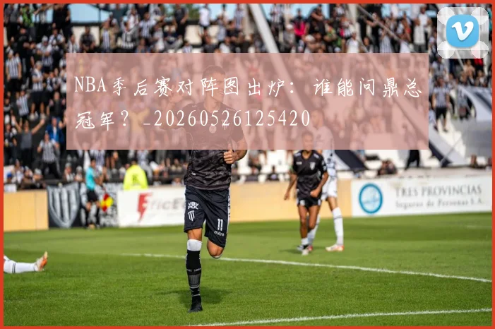 NBA季后赛对阵图出炉:谁能问鼎总冠军?_20260526125420