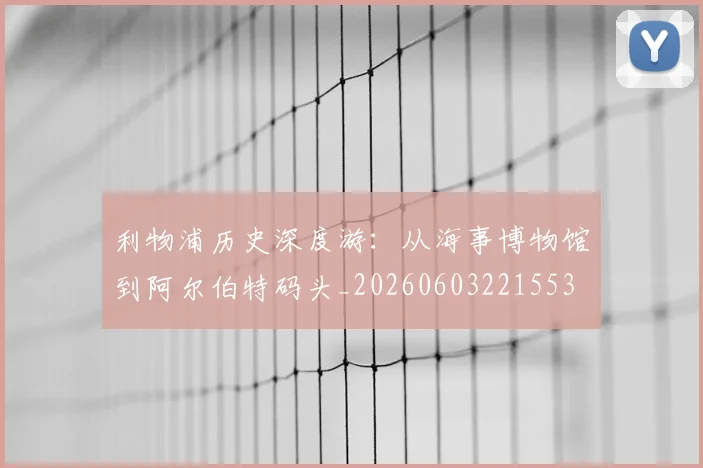 利物浦历史深度游：从海事博物馆到阿尔伯特码头_20260603221553