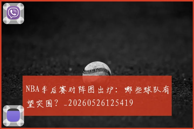 NBA季后赛对阵图出炉:哪些球队有望突围?_20260526125419