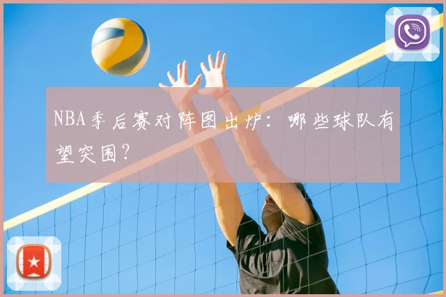 NBA季后赛对阵图出炉:哪些球队有望突围?