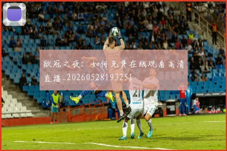 欧冠之夜:如何免费在线观看高清直播_20260528193251